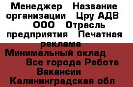 Менеджер › Название организации ­ Цру АДВ777, ООО › Отрасль предприятия ­ Печатная реклама › Минимальный оклад ­ 60 000 - Все города Работа » Вакансии   . Калининградская обл.,Советск г.